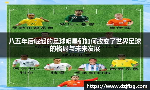八五年后崛起的足球明星们如何改变了世界足球的格局与未来发展