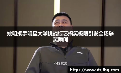 姚明携手明星大咖挑战综艺搞笑极限引发全场爆笑瞬间