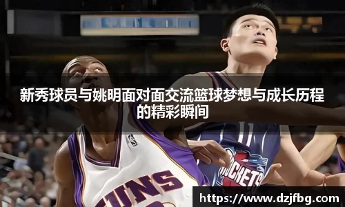 新秀球员与姚明面对面交流篮球梦想与成长历程的精彩瞬间
