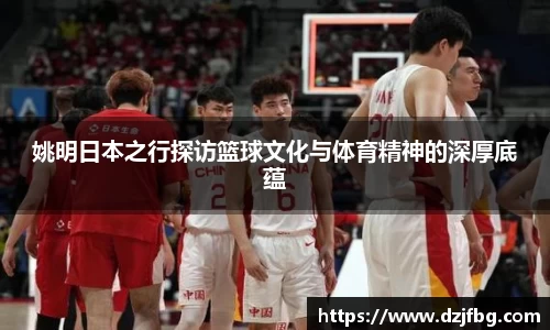 姚明日本之行探访篮球文化与体育精神的深厚底蕴