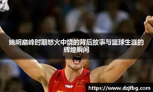 姚明巅峰时期怒火中烧的背后故事与篮球生涯的辉煌瞬间