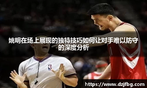 姚明在场上展现的独特技巧如何让对手难以防守的深度分析