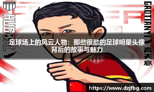 足球场上的风云人物：那些很酷的足球明星头像背后的故事与魅力