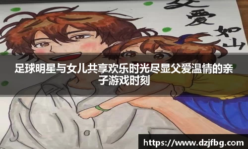 足球明星与女儿共享欢乐时光尽显父爱温情的亲子游戏时刻