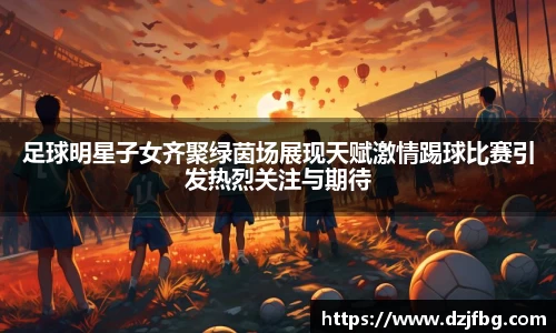足球明星子女齐聚绿茵场展现天赋激情踢球比赛引发热烈关注与期待