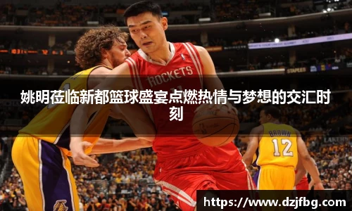 姚明莅临新都篮球盛宴点燃热情与梦想的交汇时刻
