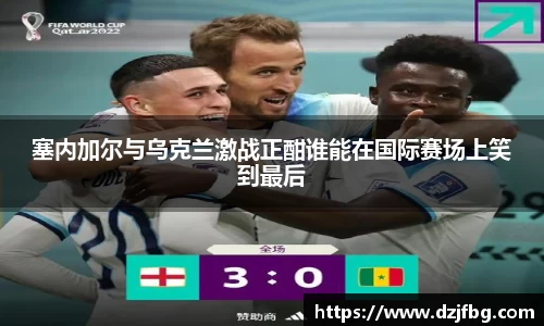 塞内加尔与乌克兰激战正酣谁能在国际赛场上笑到最后