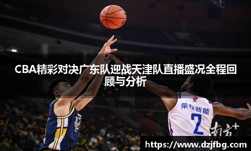 CBA精彩对决广东队迎战天津队直播盛况全程回顾与分析