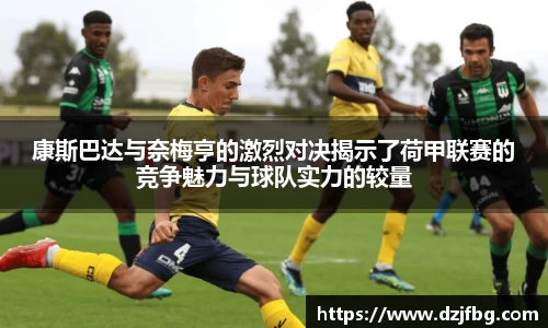 康斯巴达与奈梅亨的激烈对决揭示了荷甲联赛的竞争魅力与球队实力的较量
